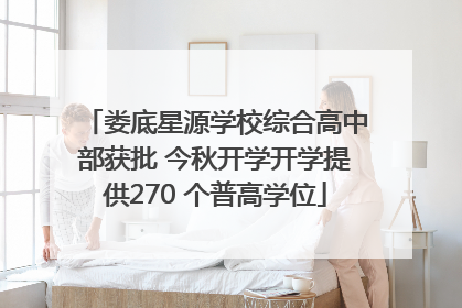 娄底星源学校综合高中部获批 今秋开学开学提供270 个普高学位