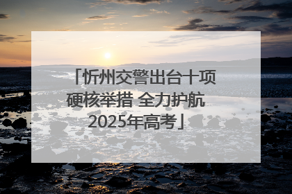 忻州交警出台十项硬核举措 全力护航2025年高考