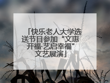 快乐老人大学选送节目参加“文惠开福·艺启幸福”文艺展演