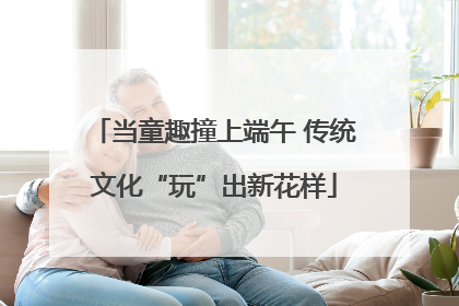 当童趣撞上端午 传统文化“玩”出新花样