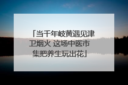 当千年岐黄遇见津卫烟火 这场中医市集把养生玩出花