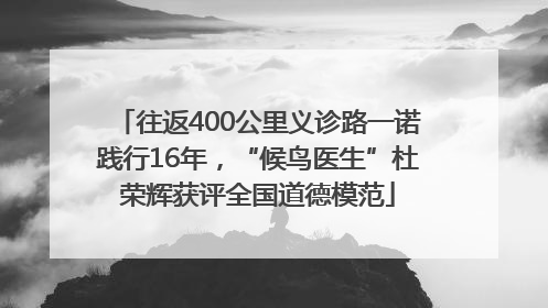 往返400公里义诊路一诺践行16年，“候鸟医生”杜荣辉获评全国道德模范