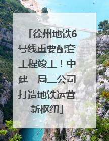 徐州地铁6号线重要配套工程竣工！中建一局二公司打造地铁运营新枢纽