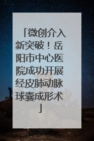 微创介入新突破！岳阳市中心医院成功开展经皮肺动脉球囊成形术