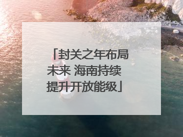 封关之年布局未来 海南持续提升开放能级
