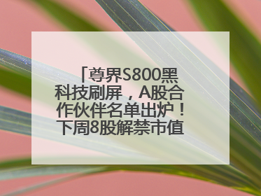尊界S800黑科技刷屏，A股合作伙伴名单出炉！下周8股解禁市值超10亿元