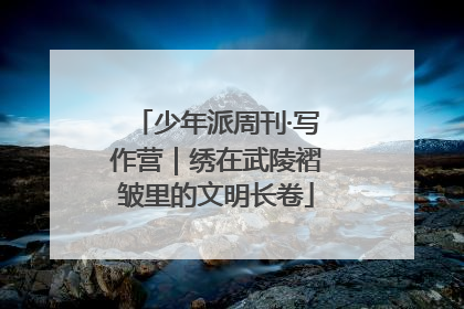 少年派周刊·写作营｜绣在武陵褶皱里的文明长卷