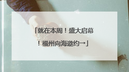 就在本周！盛大启幕！福州向海邀约→