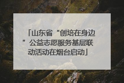 山东省“创培在身边”公益志愿服务基层联动活动在烟台启动
