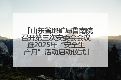 山东省地矿局鲁南院召开第三次安委会会议暨2025年“安全生产月”活动启动仪式
