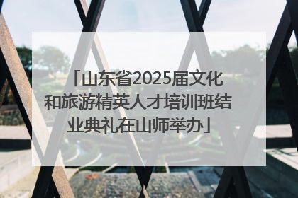 山东省2025届文化和旅游精英人才培训班结业典礼在山师举办