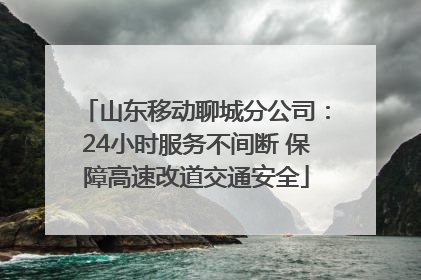 山东移动聊城分公司：24小时服务不间断 保障高速改道交通安全