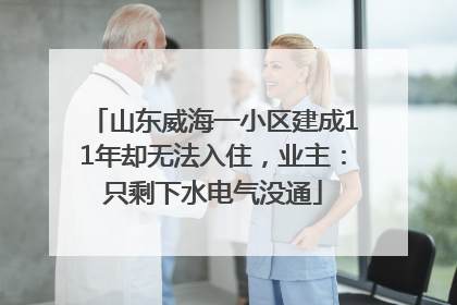 山东威海一小区建成11年却无法入住，业主：只剩下水电气没通