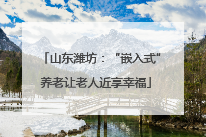 山东潍坊：“嵌入式”养老让老人近享幸福