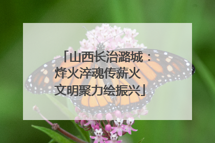 山西长治潞城：烽火淬魂传薪火 文明聚力绘振兴