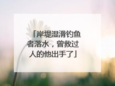 岸堤湿滑钓鱼者落水，曾救过人的他出手了