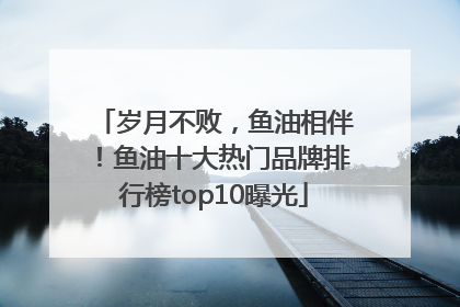 岁月不败，鱼油相伴！鱼油十大热门品牌排行榜top10曝光