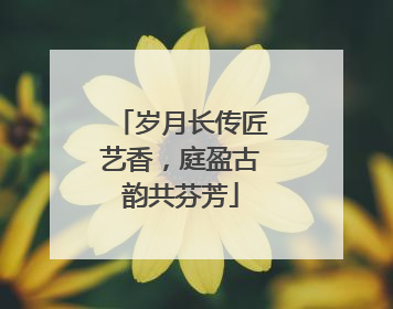 岁月长传匠艺香，庭盈古韵共芬芳