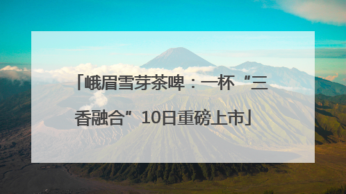 峨眉雪芽茶啤：一杯“三香融合”10日重磅上市