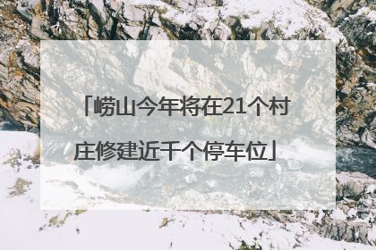 崂山今年将在21个村庄修建近千个停车位