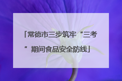 常德市三步筑牢“三考”期间食品安全防线