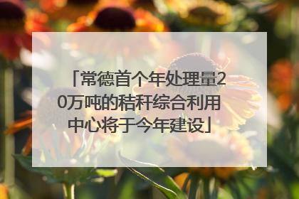 常德首个年处理量20万吨的秸秆综合利用中心将于今年建设