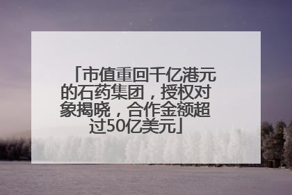 市值重回千亿港元的石药集团，授权对象揭晓，合作金额超过50亿美元