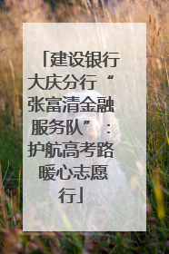 建设银行大庆分行“张富清金融服务队”：护航高考路 暖心志愿行