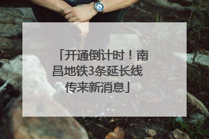 开通倒计时！南昌地铁3条延长线传来新消息