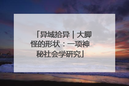 异域拾异｜大脚怪的形状：一项神秘社会学研究