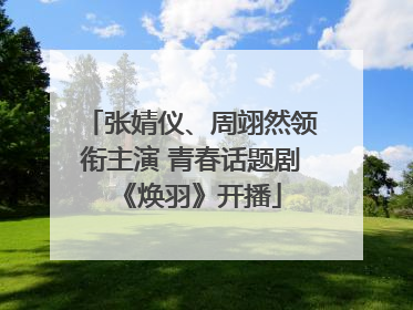 张婧仪、周翊然领衔主演 青春话题剧《焕羽》开播