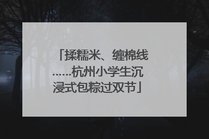 揉糯米、缠棉线……杭州小学生沉浸式包粽过双节