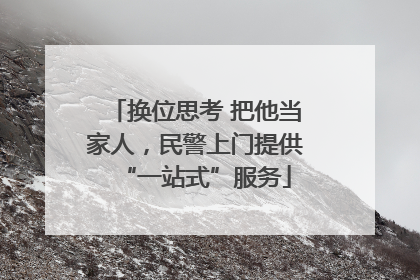 换位思考 把他当家人，民警上门提供“一站式”服务