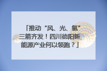 推动“风、光、氢”三箭齐发！四川德阳新能源产业何以领跑？