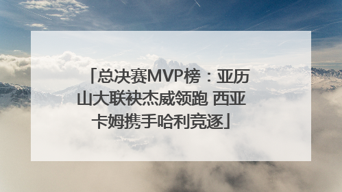 总决赛MVP榜：亚历山大联袂杰威领跑 西亚卡姆携手哈利竞逐