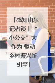 感知山东记者谈丨“小公交”大作为 驱动乡村振兴新引擎