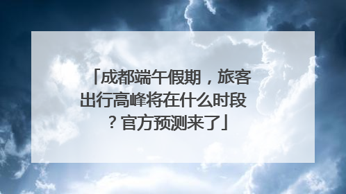 成都端午假期，旅客出行高峰将在什么时段？官方预测来了
