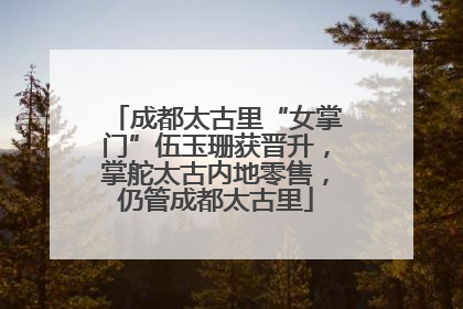 成都太古里“女掌门”伍玉珊获晋升，掌舵太古内地零售，仍管成都太古里