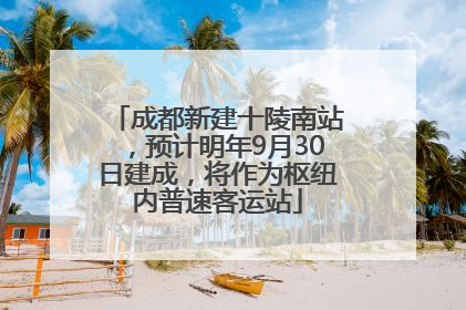 成都新建十陵南站，预计明年9月30日建成，将作为枢纽内普速客运站