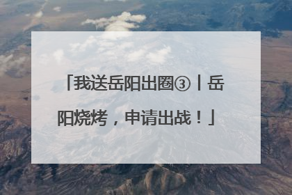 我送岳阳出圈③丨岳阳烧烤，申请出战！