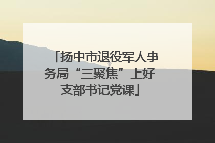 扬中市退役军人事务局“三聚焦”上好支部书记党课