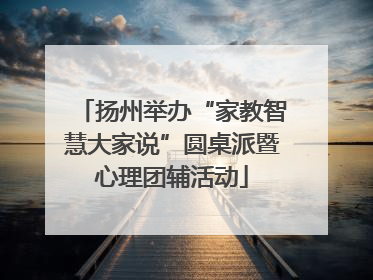 扬州举办“家教智慧大家说”圆桌派暨心理团辅活动