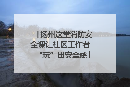 扬州这堂消防安全课让社区工作者“玩”出安全感