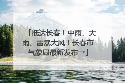 抵达长春！中雨、大雨、雷暴大风！长春市气象局最新发布→
