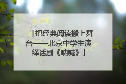 把经典阅读搬上舞台——北京中学生演绎话剧《呐喊》