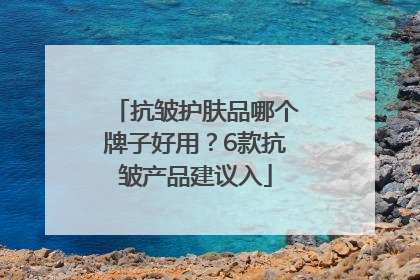 抗皱护肤品哪个牌子好用？6款抗皱产品建议入