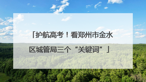 护航高考！看郑州市金水区城管局三个“关键词”