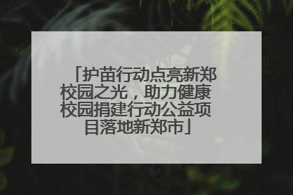 护苗行动点亮新郑校园之光，助力健康校园捐建行动公益项目落地新郑市