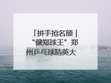 拼手抢名额｜“健郑球王”郑州乒乓球精英大奖赛报名火热