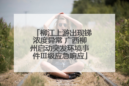 柳江上游出现锑浓度异常 广西柳州启动突发环境事件Ⅲ级应急响应